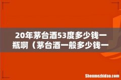 茅台酒一般多少钱一瓶 20年茅台酒53度多少钱一瓶啊