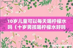 十岁男孩喝柠檬水好吗 10岁儿童可以每天喝柠檬水吗