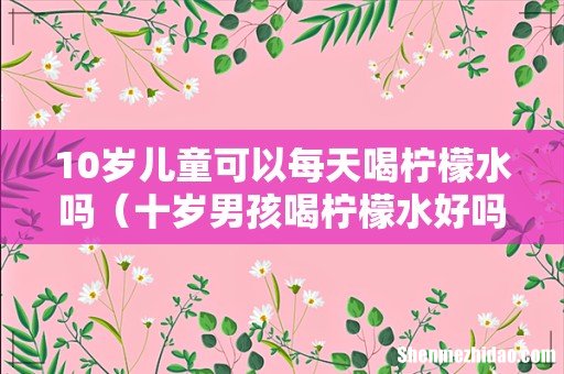 十岁男孩喝柠檬水好吗 10岁儿童可以每天喝柠檬水吗