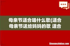适合母亲节送给妈妈的歌 适合在母亲节送给妈妈的歌有哪些 母亲节适合唱什么歌
