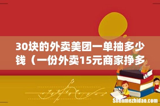 30块的外卖美团一单抽多少钱(一份外卖15元商家挣多少)