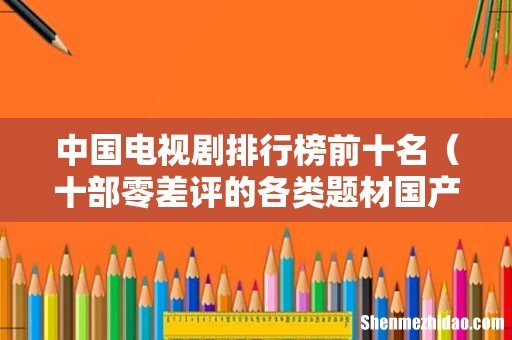 十部零差评的各类题材国产剧 中国电视剧排行榜前十名