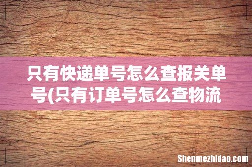 只有订单号怎么查物流 只有快递单号怎么查报关单号