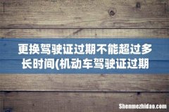 机动车驾驶证过期多久不能换证 更换驾驶证过期不能超过多长时间