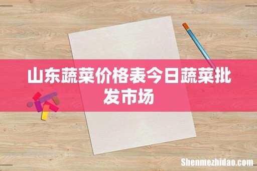 山东蔬菜价格表今日蔬菜批发市场