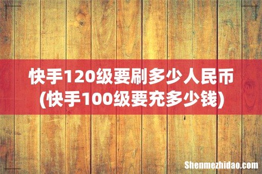 快手100级要充多少钱 快手120级要刷多少人民币