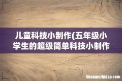 五年级小学生的超级简单科技小制作大全做法 儿童科技小制作