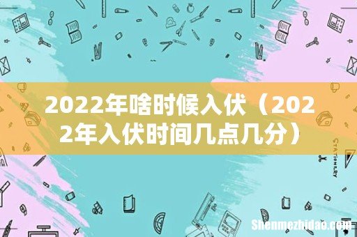 2022年入伏时间几点几分 2022年啥时候入伏