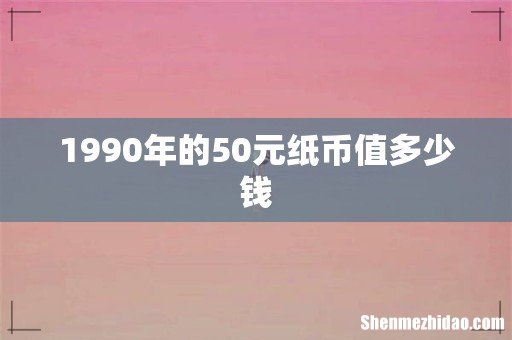 1990年的50元纸币值多少钱