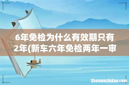 新车六年免检两年一审是什么意思? 6年免检为什么有效期只有2年