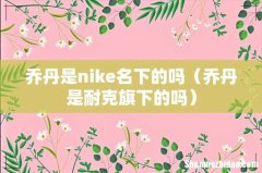 乔丹是耐克旗下的吗 乔丹是nike名下的吗