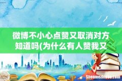 为什么有人赞我又取消了呢？ 微博不小心点赞又取消对方知道吗