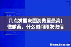 做微商，什么时间段发微信朋友圈客流量多一点，有更多人看到我发的状态？ 几点发朋友圈浏
