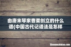 中国古代记谱法是怎样的？ 由唐末琴家曹柔创立的什么谱