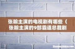 张翰主演的9部霸道总裁剧 张翰主演的电视剧有哪些