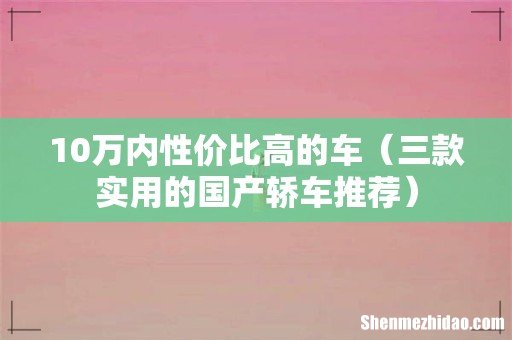 三款实用的国产轿车推荐 10万内性价比高的车