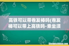 卷发棒可以带上高铁吗-乘坐须知 高铁可以带卷发棒吗