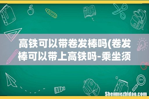 卷发棒可以带上高铁吗-乘坐须知 高铁可以带卷发棒吗