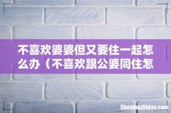 不喜欢跟公婆同住怎么办 不喜欢婆婆但又要住一起怎么办