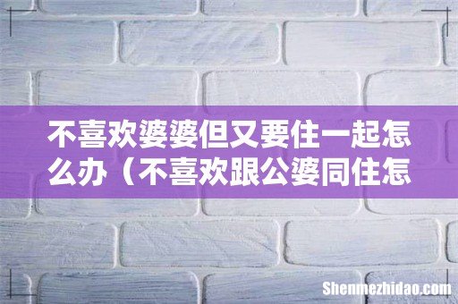 不喜欢跟公婆同住怎么办 不喜欢婆婆但又要住一起怎么办