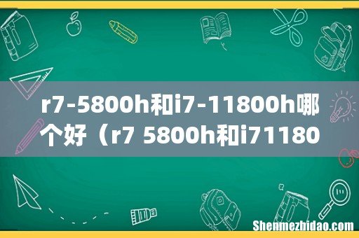 r7-5800h和i7-11800h哪个好(r7 5800h和i71180h)