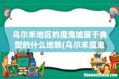 乌尔禾魔鬼城是什么地貌 乌尔禾地区的魔鬼城属于典型的什么地貌