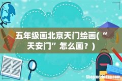 “天安门”怎么画？ 五年级画北京天门绘画