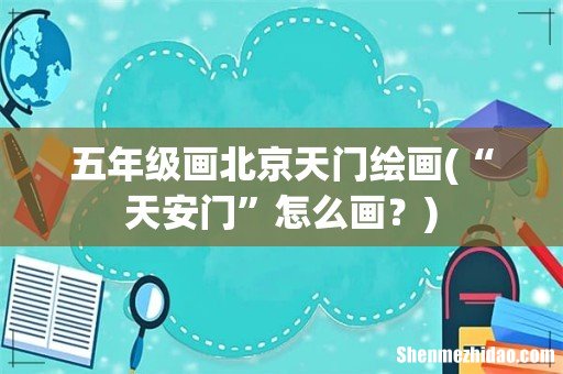 “天安门”怎么画? 五年级画北京天门绘画