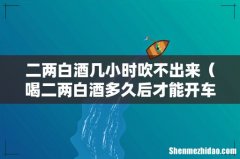 喝二两白酒多久后才能开车 二两白酒几小时吹不出来