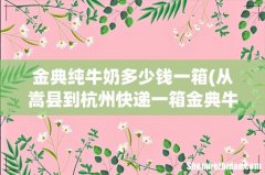 从嵩县到杭州快递一箱金典牛奶需多少钱？ 金典纯牛奶多少钱一箱