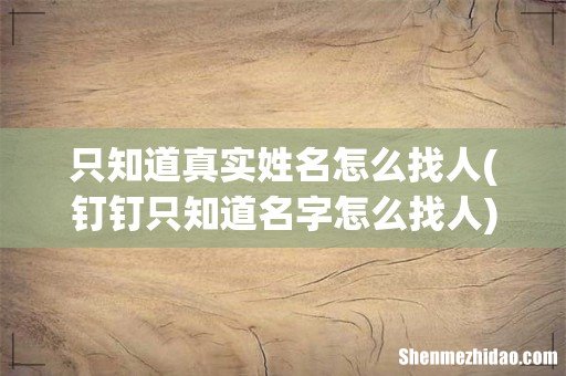 钉钉只知道名字怎么找人 只知道真实姓名怎么找人