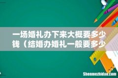 结婚办婚礼一般要多少钱 一场婚礼办下来大概要多少钱