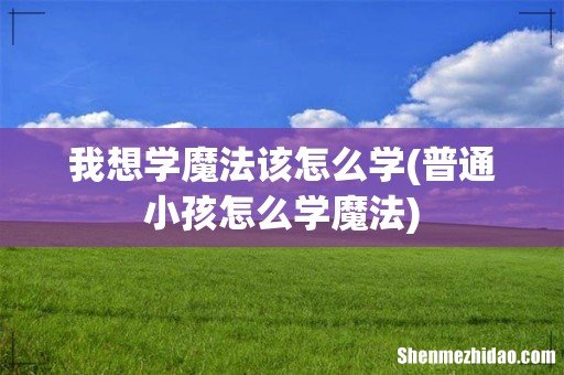 普通小孩怎么学魔法 我想学魔法该怎么学