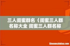 闺蜜三人群名称大全 闺蜜三人群名称有哪些 三人闺蜜群名