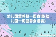幼儿园一周营养食谱表 幼儿园营养餐一周食谱