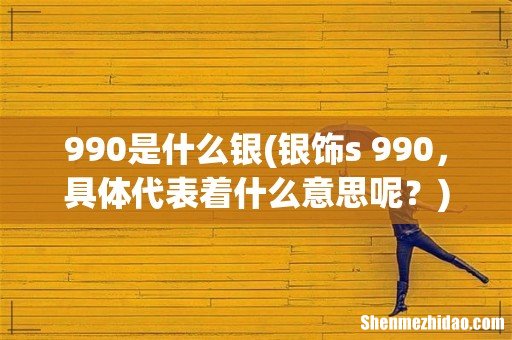 银饰s 990，具体代表着什么意思呢？ 990是什么银