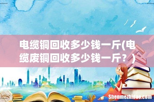 电缆废铜回收多少钱一斤？ 电缆铜回收多少钱一斤