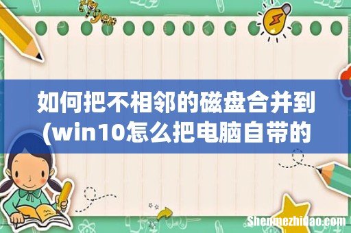win10怎么把电脑自带的两个磁盘合并到一起 如何把不相邻的磁盘合并到