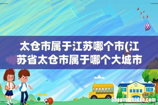 江苏省太仓市属于哪个大城市 太仓市属于江苏哪个市