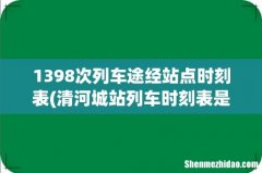 清河城站列车时刻表是？ 1398次列车途经站点时刻表