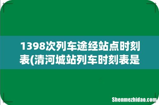 清河城站列车时刻表是？ 1398次列车途经站点时刻表