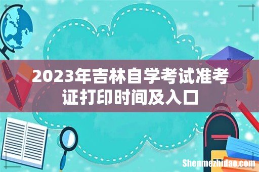 2023年吉林自学考试准考证打印时间及入口