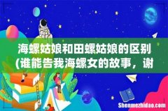 谁能告我海螺女的故事，谢了 海螺姑娘和田螺姑娘的区别