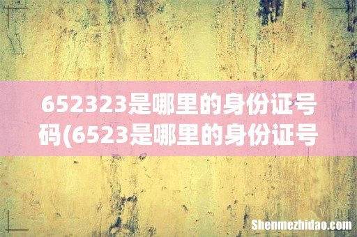 6523是哪里的身份证号码 652323是哪里的身份证号码