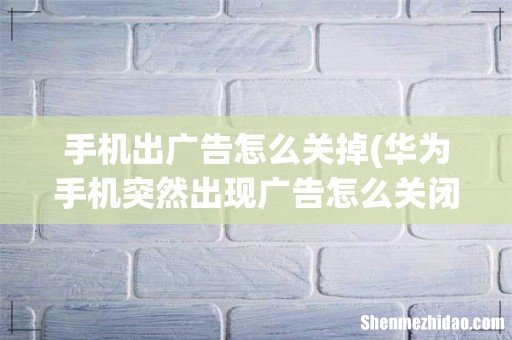 华为手机突然出现广告怎么关闭 手机出广告怎么关掉