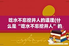 什么是“吃水不忘挖井人”的故事？ 吃水不忘挖井人的道理