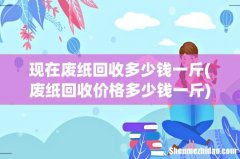 废纸回收价格多少钱一斤 现在废纸回收多少钱一斤