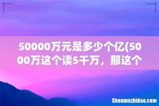 5000万这个读5千万，那这个50000万怎么读呢-没接触过。怎么解答呢- 50000万元是多少个亿