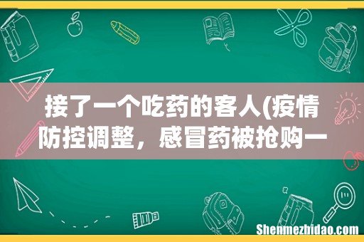 疫情防控调整，感冒药被抢购一空，如何科学用药？ 接了一个吃药的客人