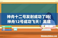 神舟12号成功飞天！离建成只差8次飞天任务，17国加入，美国被拒 神舟十二号发射成功了吗